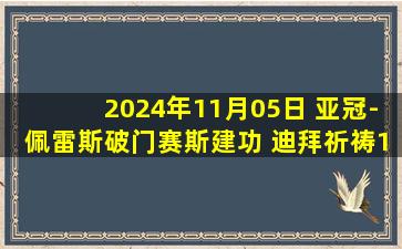 2024年11月05日 亚冠-佩雷斯破门赛斯建功 迪拜祈祷1-1战平萨德